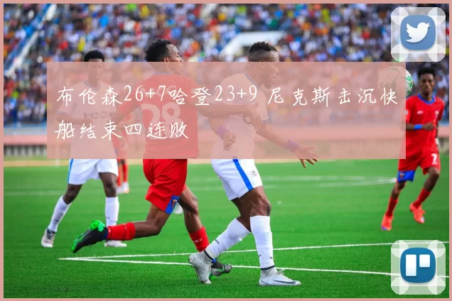 布伦森26+7哈登23+9 尼克斯击沉快船结束四连败