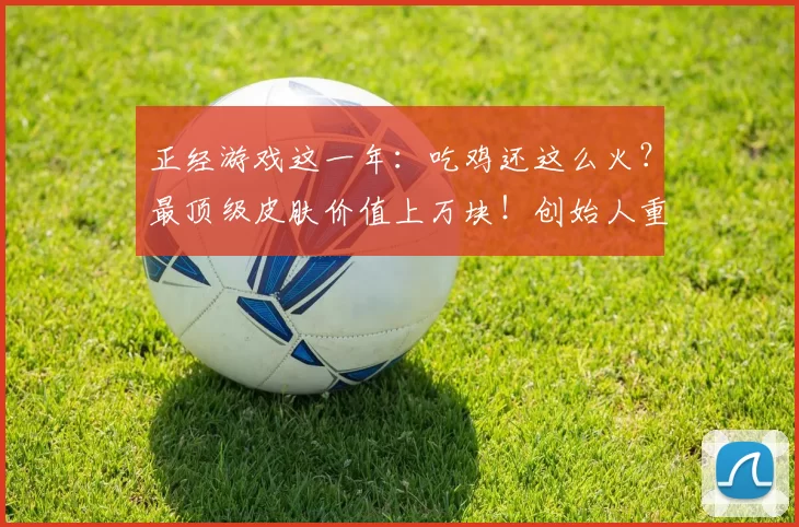 正经游戏这一年：吃鸡还这么火？最顶级皮肤价值上万块！创始人重返亿万富豪行列！