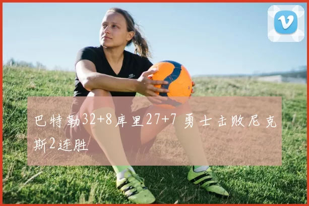 巴特勒32+8库里27+7 勇士击败尼克斯2连胜