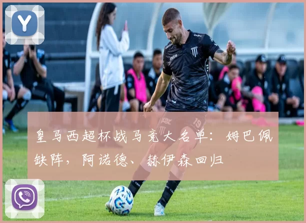 皇马西超杯战马竞大名单：姆巴佩缺阵，阿诺德、赫伊森回归