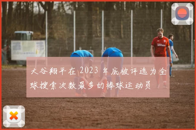 大谷翔平在 2023 年底被评选为全球搜索次数最多的棒球运动员