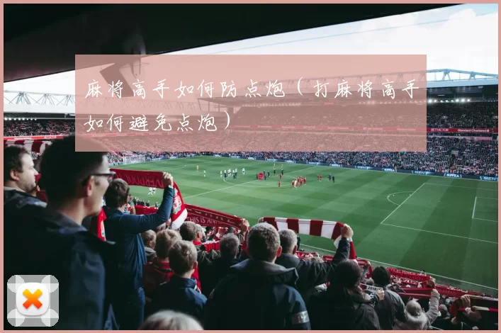 麻将高手如何防点炮（打麻将高手如何避免点炮）