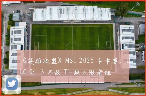 《英雄联盟》MSI 2025 季中赛：BLG 0：3 不敌 T1 跌入败者组
