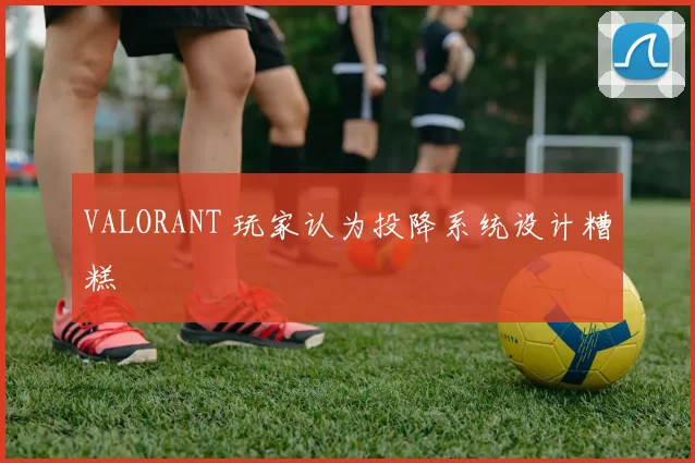 VALORANT 玩家认为投降系统设计糟糕