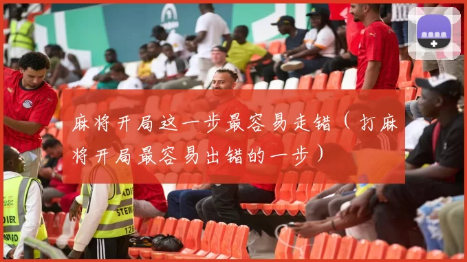 麻将开局这一步最容易走错（打麻将开局最容易出错的一步）