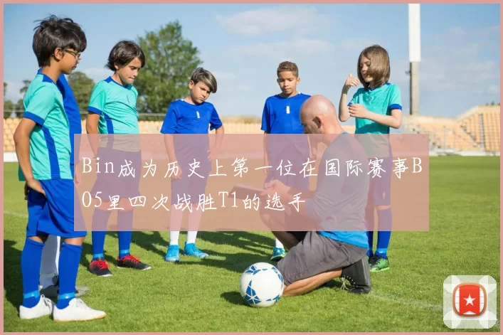 Bin成为历史上第一位在国际赛事BO5里四次战胜T1的选手