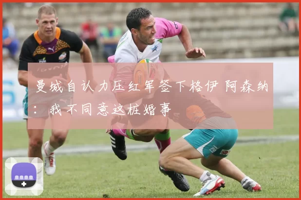 曼城自认力压红军签下格伊 阿森纳：我不同意这桩婚事