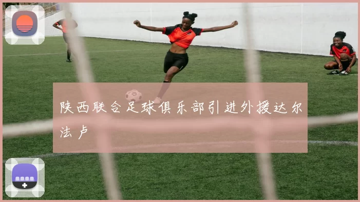 陕西联合足球俱乐部引进外援达尔法卢