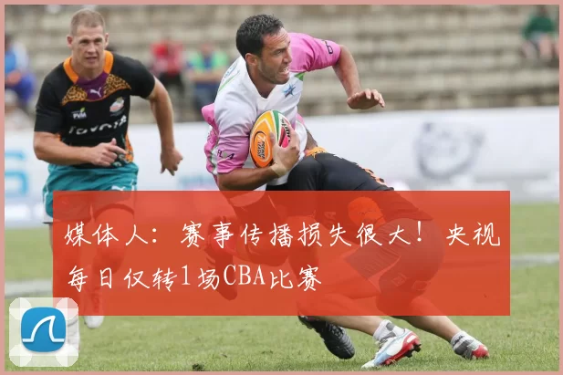 媒体人：赛事传播损失很大！央视每日仅转1场CBA比赛