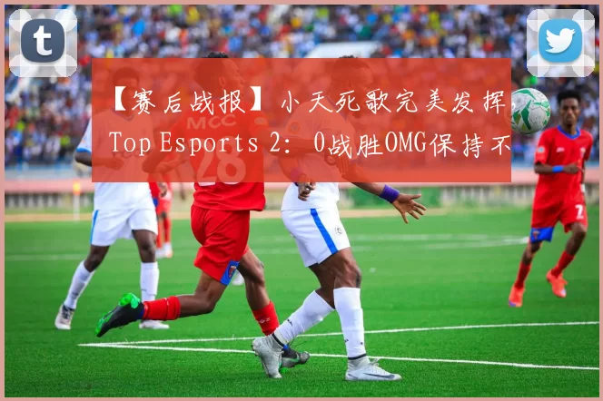 【赛后战报】小天死歌完美发挥， Top Esports 2：0战胜OMG保持不败