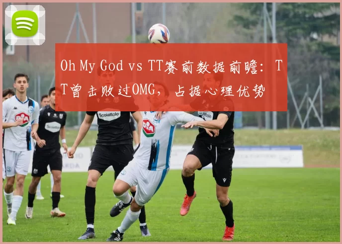 Oh My God vs TT赛前数据前瞻：TT曾击败过OMG，占据心理优势