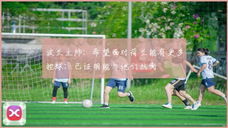 波兰主帅：希望面对荷兰能有更多控球；已证明能与他们抗衡