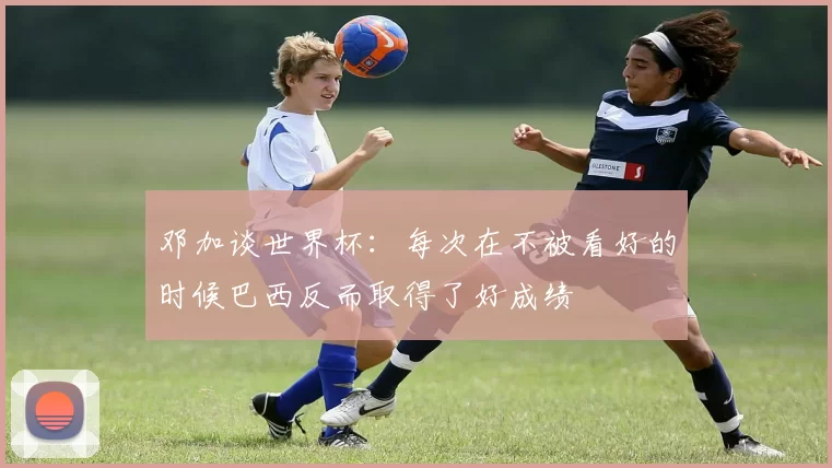 邓加谈世界杯：每次在不被看好的时候巴西反而取得了好成绩