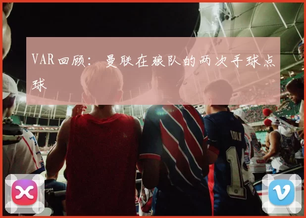 VAR回顾：曼联在狼队的两次手球点球