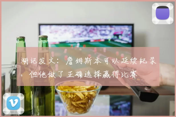 湖记发文：詹姆斯本可以延续纪录，但他做了正确选择赢得比赛