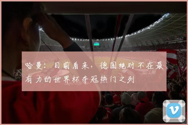 哈曼：目前看来，德国绝对不在最有力的世界杯夺冠热门之列