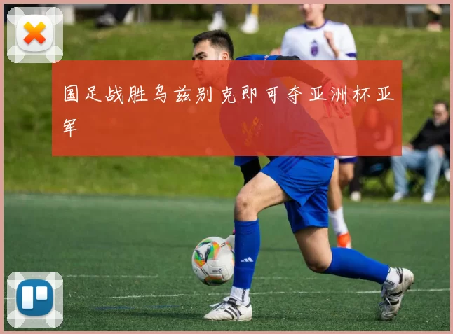 国足战胜乌兹别克即可夺亚洲杯亚军