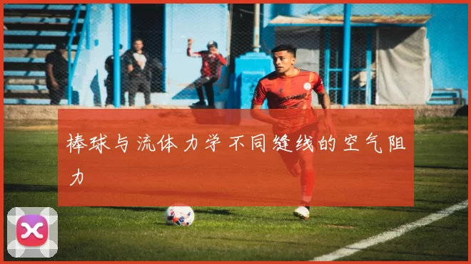 棒球与流体力学不同缝线的空气阻力