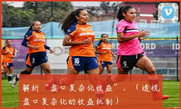 解析“盘口复杂化收益”。（透视盘口复杂化的收益机制）