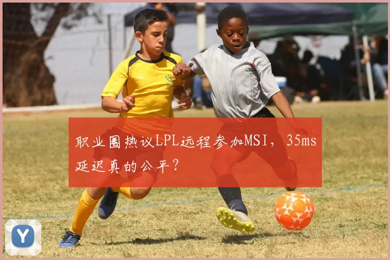 职业圈热议LPL远程参加MSI，35ms延迟真的公平？