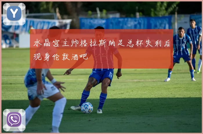 水晶宫主帅格拉斯纳足总杯失利后现身伦敦酒吧