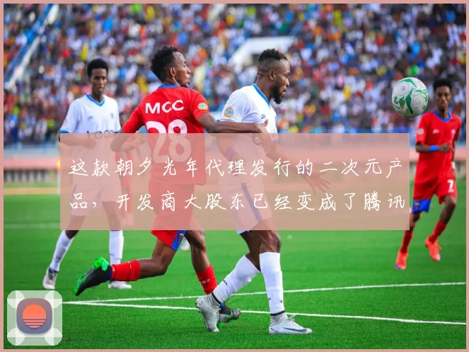 这款朝夕光年代理发行的二次元产品，开发商大股东已经变成了腾讯