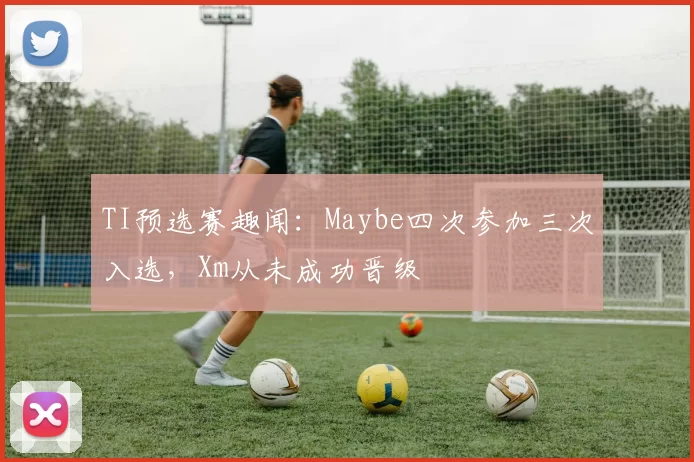 TI预选赛趣闻：Maybe四次参加三次入选，Xm从未成功晋级