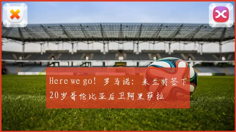 Here we go！罗马诺：米兰将签下20岁哥伦比亚后卫阿里萨拉