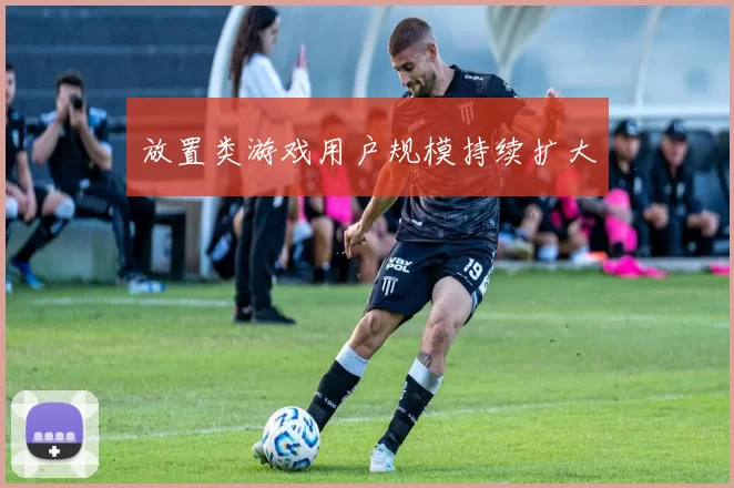 放置类游戏用户规模持续扩大