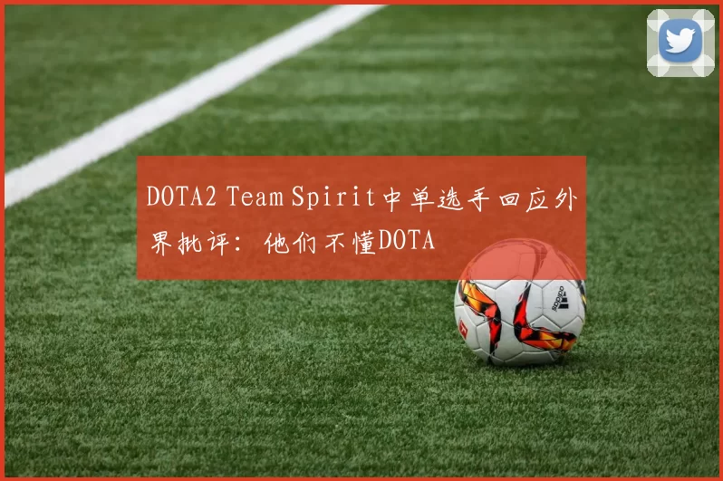 DOTA2 Team Spirit中单选手回应外界批评：他们不懂DOTA