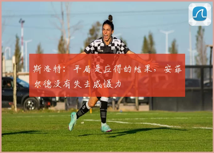斯洛特：平局是应得的结果，安菲尔德没有失去威慑力