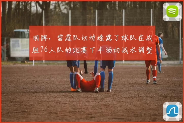 明牌，雷霆队切特透露了球队在战胜76人队的比赛下半场的战术调整