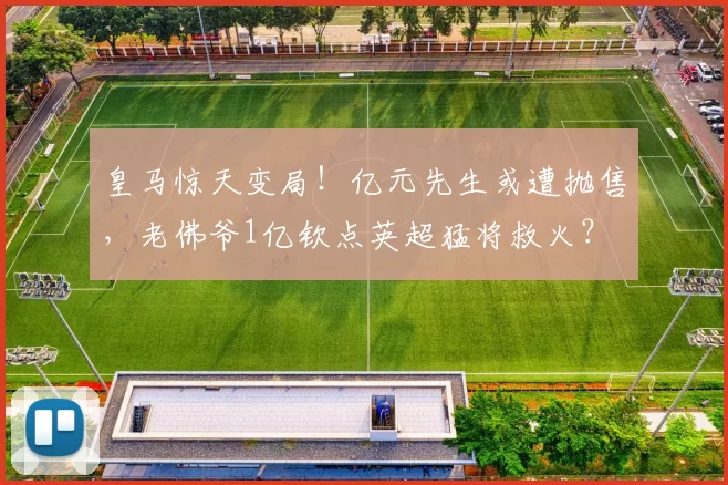 皇马惊天变局！亿元先生或遭抛售，老佛爷1亿钦点英超猛将救火？