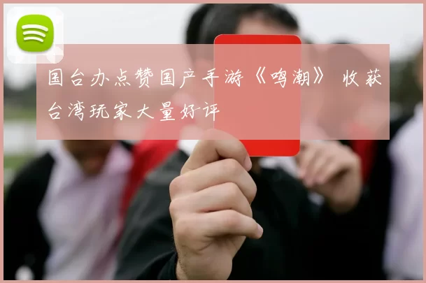 国台办点赞国产手游《鸣潮》 收获台湾玩家大量好评