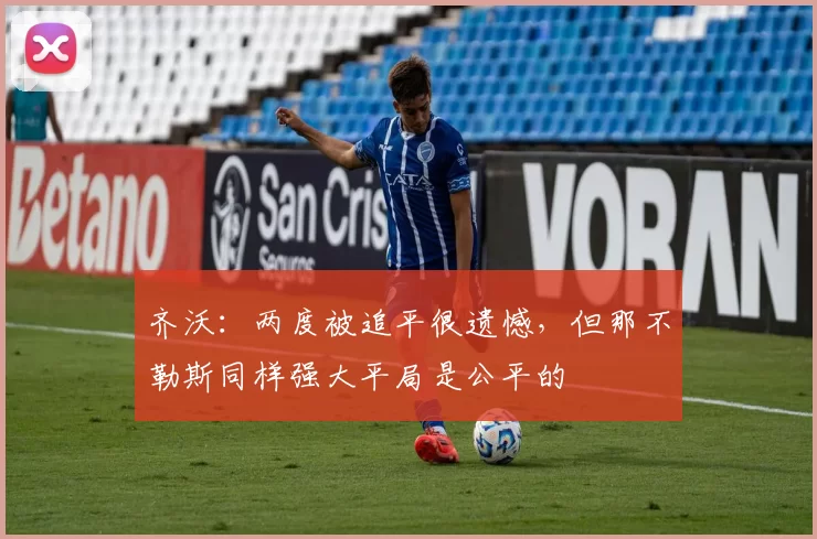 齐沃：两度被追平很遗憾，但那不勒斯同样强大平局是公平的