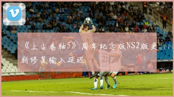 《上古卷轴5》周年纪念版NS2版更新修复输入延迟