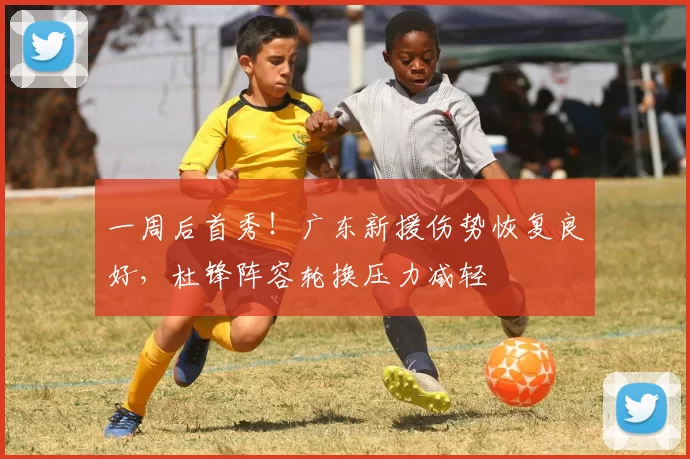 一周后首秀！广东新援伤势恢复良好，杜锋阵容轮换压力减轻