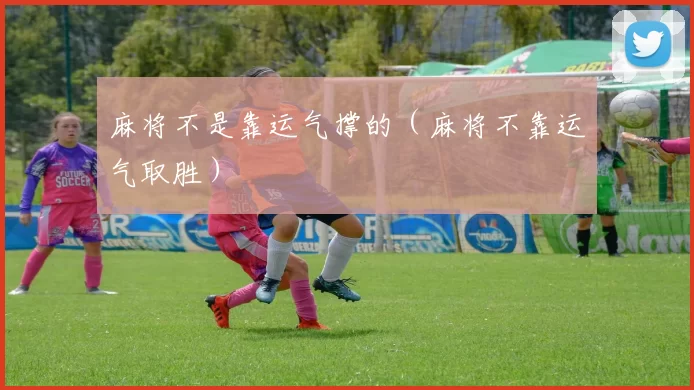 麻将不是靠运气撑的（麻将不靠运气取胜）