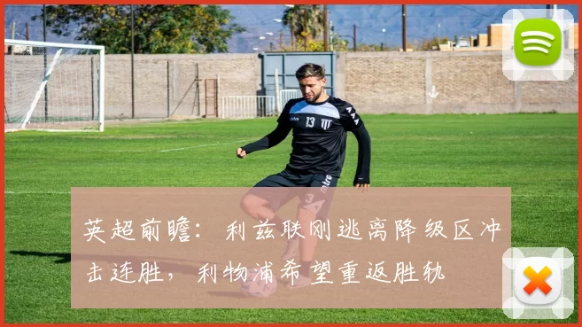 英超前瞻：利兹联刚逃离降级区冲击连胜，利物浦希望重返胜轨