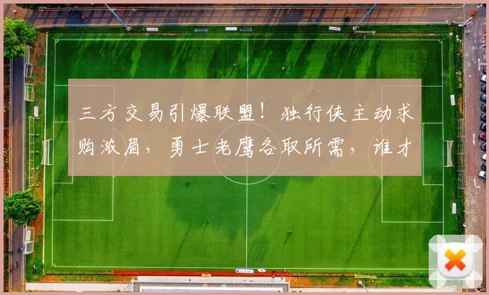 三方交易引爆联盟！独行侠主动求购浓眉，勇士老鹰各取所需，谁才是最大赢家？