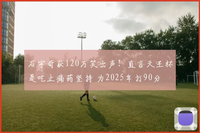 石宇奇获120万笑出声！直言天王杯是吃止痛药坚持 为2025年打90分