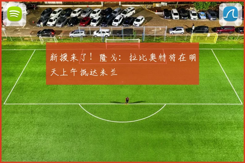 新援来了！隆戈：拉比奥特将在明天上午抵达米兰