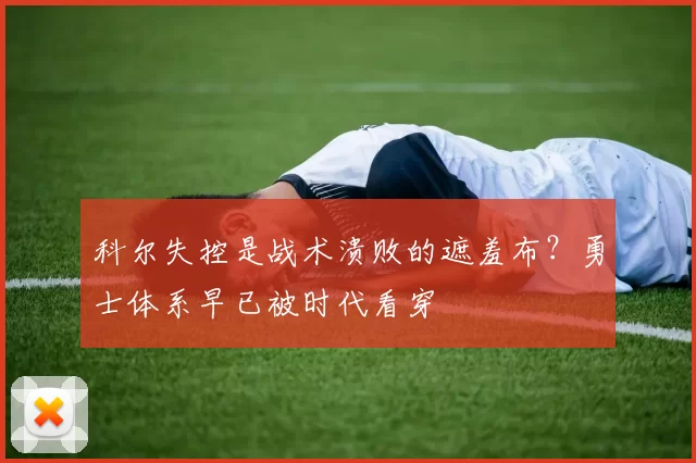 科尔失控是战术溃败的遮羞布？勇士体系早已被时代看穿